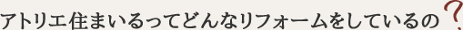 アトリエ住まいるってどんなリフォームしているの？