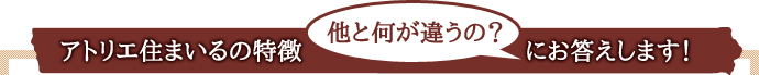 アトリエ住まいるの特徴 他と何が違うの？にお答えします！