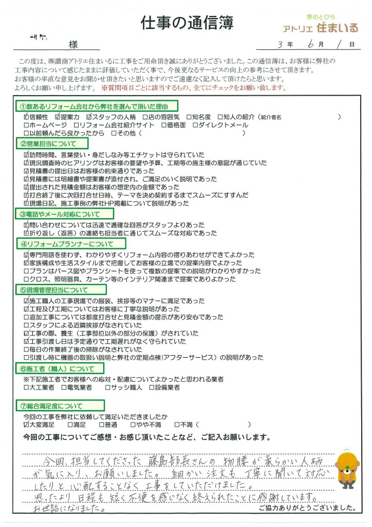 今回担当して下さった藤島部長さんの物腰が柔らかい人柄が気に入り、お願いしました。細かい注文も丁寧に聞いて下さったりと心配することもなく工事をしていただきました。思ったより日程も短く不便を感じなく終えられたことに感謝しています。